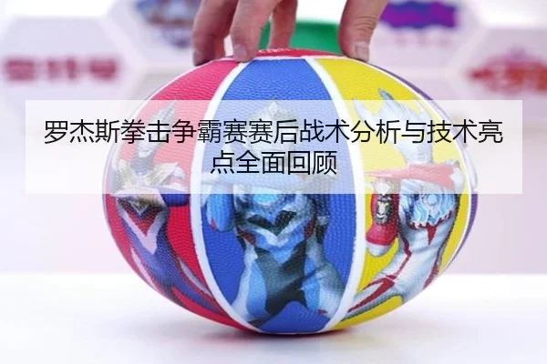罗杰斯拳击争霸赛赛后战术分析与技术亮点全面回顾 - WM